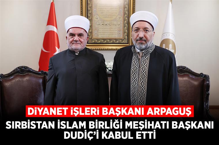 Diyanet İşleri Başkanı Arpaguş, Sırbistan İslam Birliği Meşihatı Başkanı Dudiç’i kabul etti