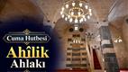 Cuma Hutbesi: “Ahîlik Ahlakı”